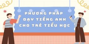 Tầm quan trọng các phương pháp dạy tiếng Anh cho trẻ tiểu học